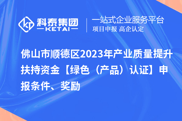 佛山市順德區2023年產業質量提升扶持資金【綠色（產品）認證】申報條件、獎勵