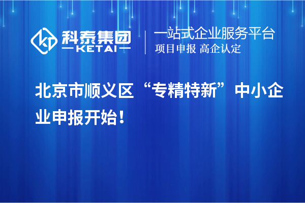 北京市順義區“專精特新”中小企業申報開始！