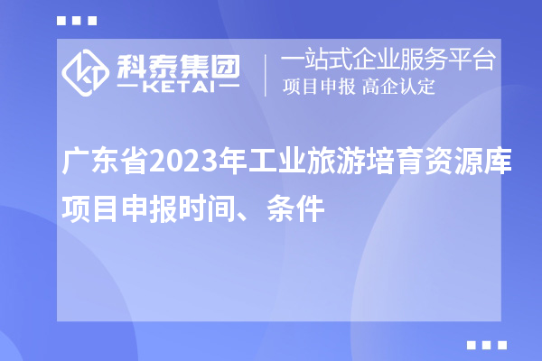 廣東省2023年工業旅游培育資源庫項目申報時間、條件