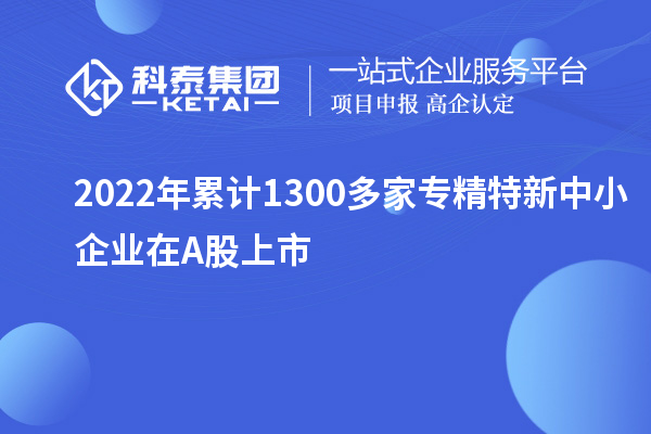2022年累計1300多家<a href=http://www.zh-tour.cn/fuwu/zhuanjingtexin.html target=_blank class=infotextkey>專精特新中小企業</a>在A股上市