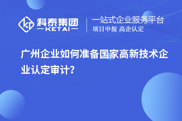 廣州企業如何準備國家高新技術企業認定審計？