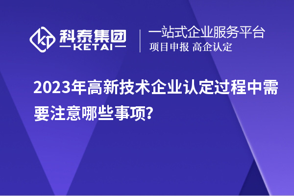 2023年<a href=http://www.zh-tour.cn target=_blank class=infotextkey>高新技術企業認定</a>過程中需要注意哪些事項？