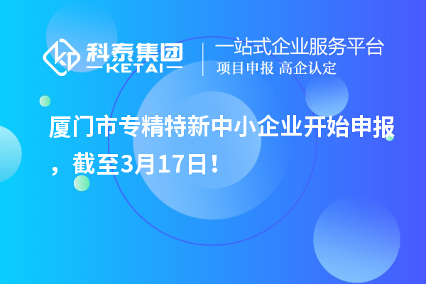 廈門市專精特新中小企業開始申報，截至3月17日！