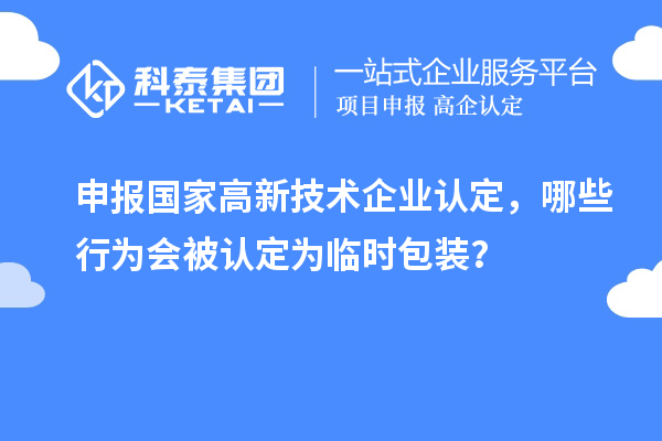 申報國家高新技術企業認定，哪些行為會被認定為臨時包裝？