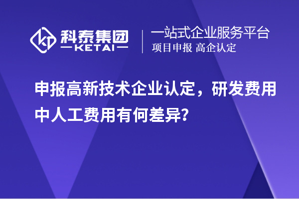 申報高新技術企業認定，研發費用中人工費用有何差異？