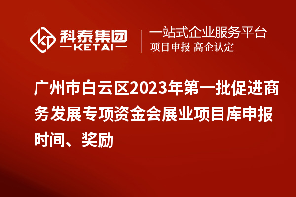 廣州市白云區2023年第一批促進商務發展專項資金會展業項目庫申報時間、獎勵