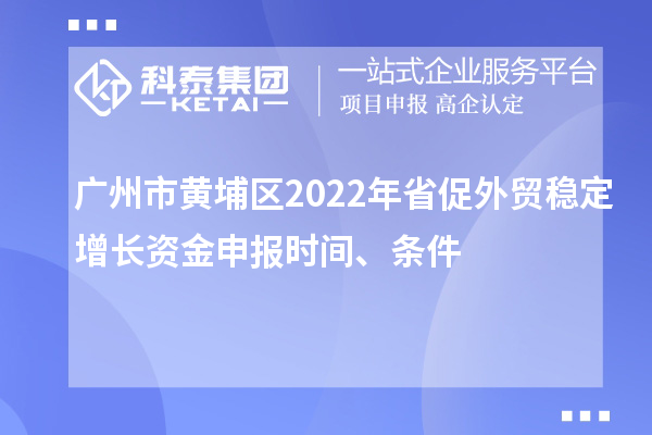 廣州市黃埔區2022年省促外貿穩定增長資金申報時間、條件