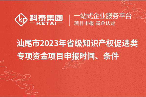 汕尾市2023年省級知識產權促進類專項資金項目申報時間、條件