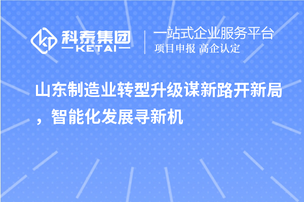 山東制造業轉型升級謀新路開新局，智能化發展尋新機