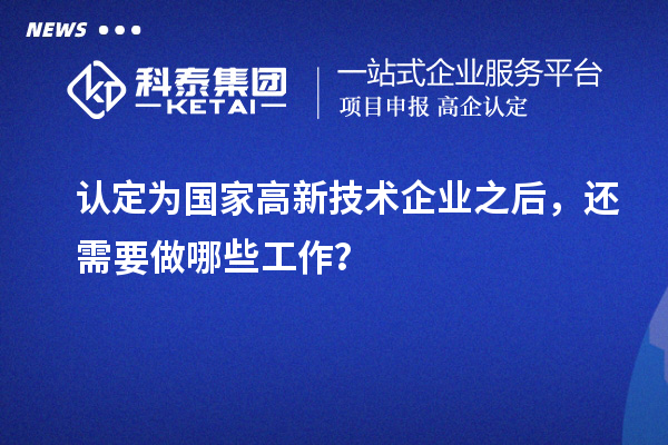 認定為國家高新技術企業之后，還需要做哪些工作？