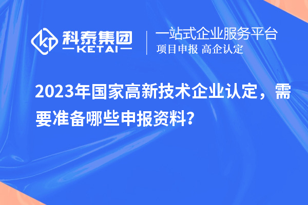2023年國家高新技術企業認定，需要準備哪些申報資料？