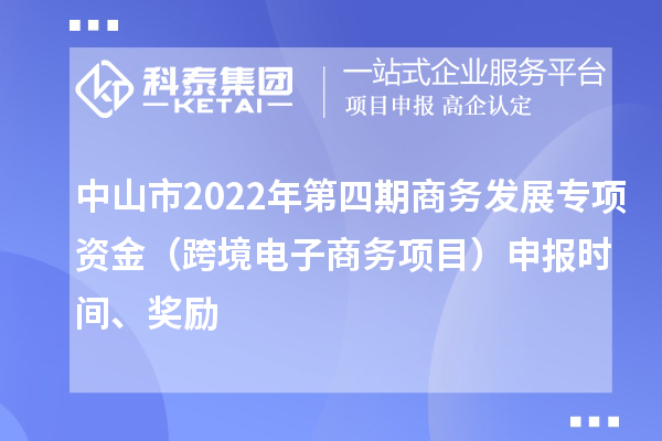 中山市2022年第四期商務發展專項資金（跨境電子商務項目）申報時間、獎勵