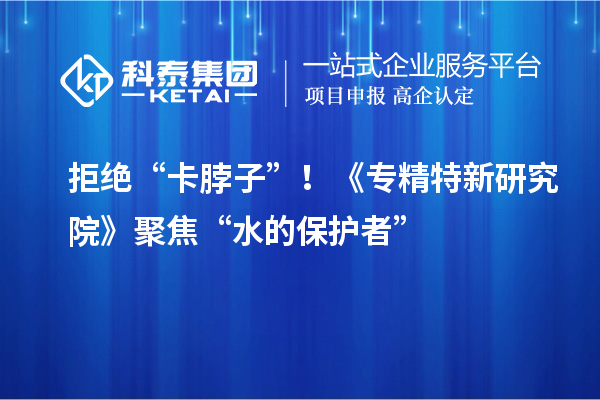 拒絕“卡脖子”！《專精特新研究院》聚焦“水的保護者”