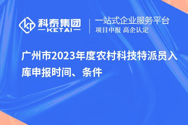 廣州市2023年度農村科技特派員入庫申報時間、條件