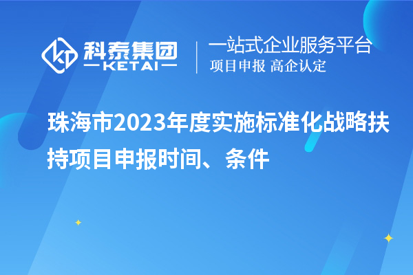 珠海市2023年度實施標準化戰略扶持項目申報時間、條件