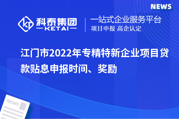 江門市2022年專精特新企業項目貸款貼息申報時間、獎勵