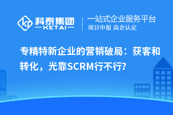 專精特新企業的營銷破局：獲客和轉化，光靠SCRM行不行？
