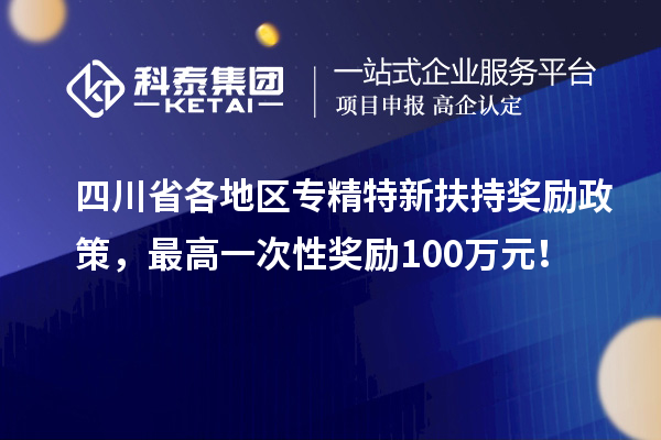 四川省各地區專精特新扶持獎勵政策，最高一次性獎勵100萬元！