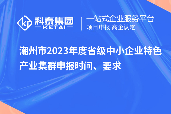 潮州市2023年度省級中小企業特色產業集群申報時間、要求
