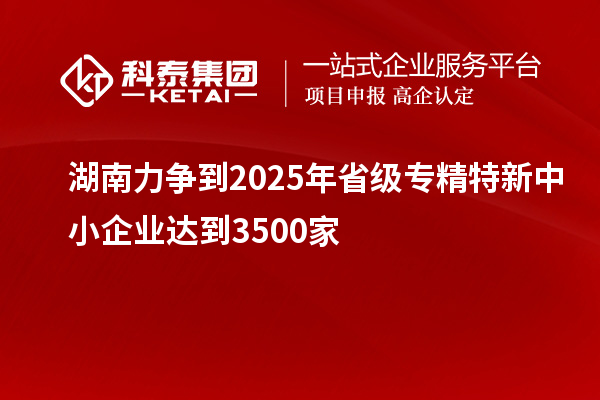 湖南力爭到2025年省級<a href=http://www.zh-tour.cn/fuwu/zhuanjingtexin.html target=_blank class=infotextkey>專精特新中小企業</a>達到3500家