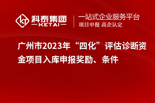 廣州市2023年“四化”評估診斷資金項目入庫申報獎勵、條件