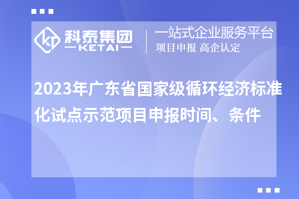 2023年廣東省國家級循環經濟標準化試點示范項目申報時間、條件