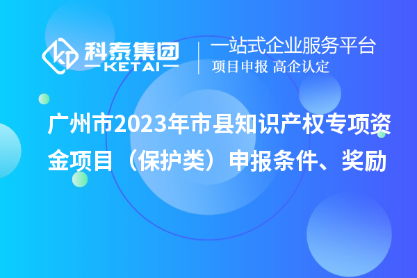 廣州市2023年市縣知識產權專項資金項目（保護類）申報條件、獎勵