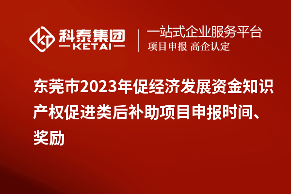 東莞市2023年促經濟發展資金知識產權促進類后補助項目申報時間、獎勵