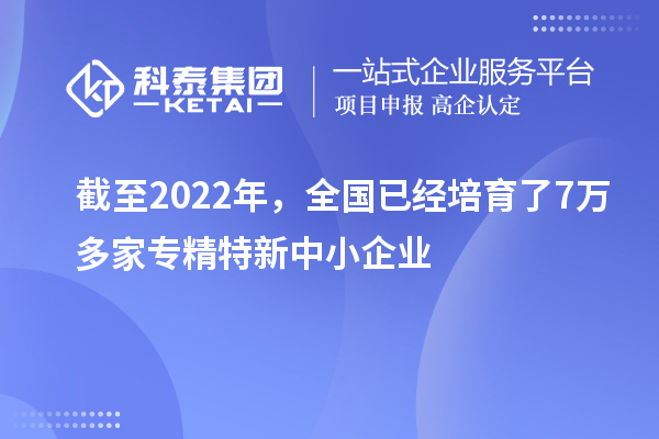 截至2022年，全國已經培育了7萬多家專精特新中小企業
