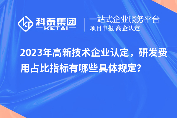 2023年高新技術企業認定，研發費用占比指標有哪些具體規定？