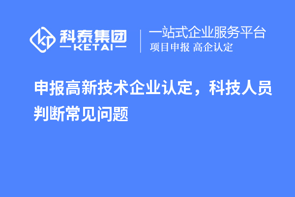 申報<a href=http://www.zh-tour.cn target=_blank class=infotextkey>高新技術企業認定</a>，科技人員判斷常見問題