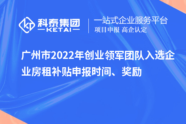 廣州市2022年創業領軍團隊入選企業房租補貼申報時間、獎勵