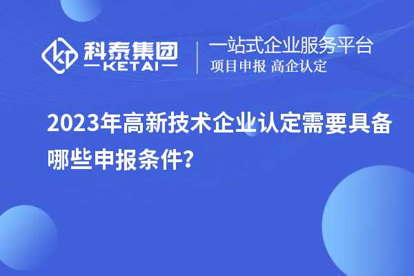 2023年高新技術企業認定需要具備哪些申報條件？
