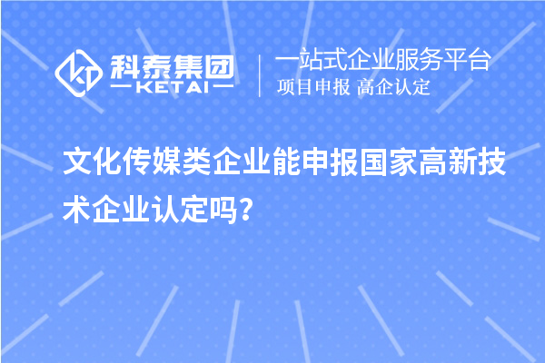 文化傳媒類企業能申報2023年國家高新技術企業認定嗎？