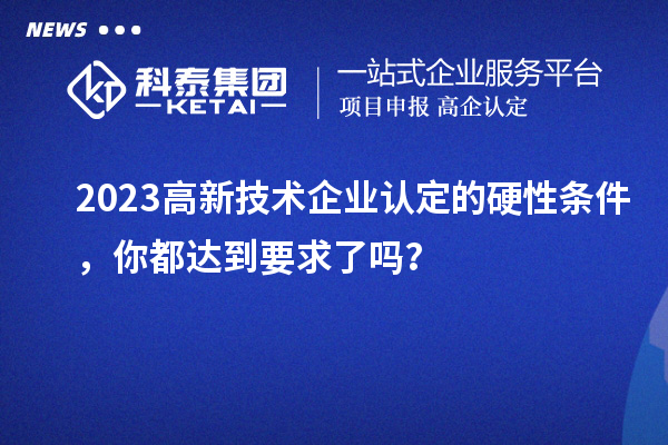 2023高新技術企業認定的硬性條件，你都達到要求了嗎？
