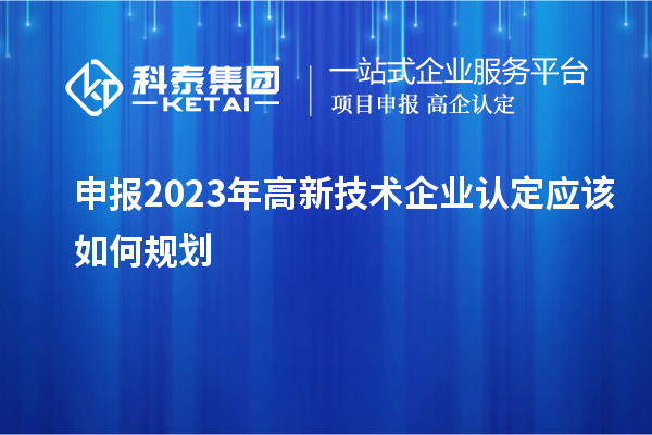 申報2023年<a href=http://www.zh-tour.cn target=_blank class=infotextkey>高新技術企業認定</a>應該如何規劃