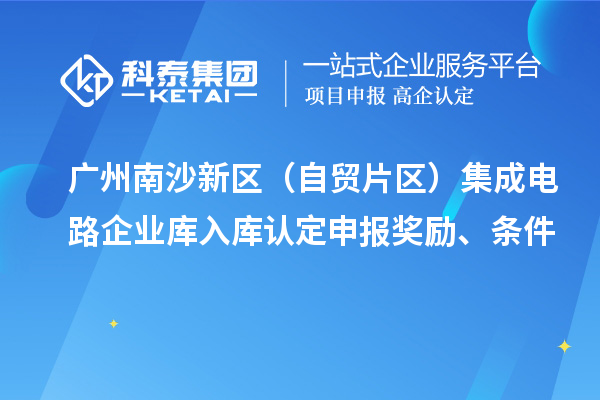 廣州南沙新區（自貿片區）集成電路企業庫入庫認定申報獎勵、條件