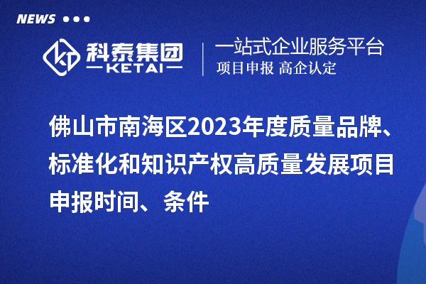 佛山市南海區2023年度質量品牌、標準化和知識產權高質量發展<a href=http://www.zh-tour.cn/shenbao.html target=_blank class=infotextkey>項目申報</a>時間、條件