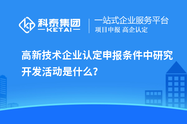 <a href=http://www.zh-tour.cn target=_blank class=infotextkey>高新技術企業認定</a>申報條件中研究開發活動是什么？