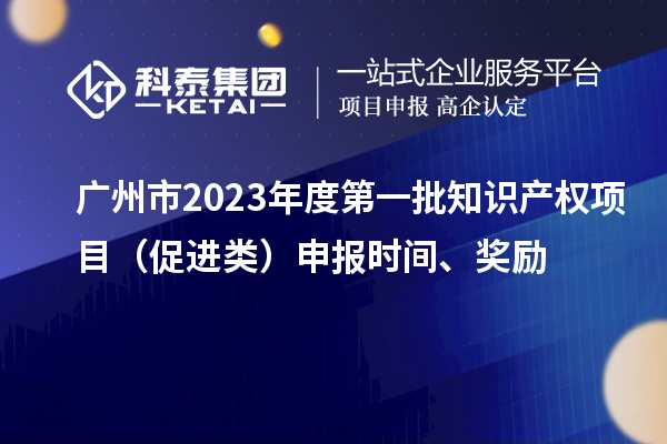 廣州市2023年度第一批知識產權項目（促進類）申報時間、獎勵