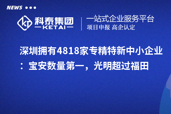 深圳擁有4818家<a href=http://www.zh-tour.cn/fuwu/zhuanjingtexin.html target=_blank class=infotextkey>專精特新中小企業</a>：寶安數量第一，光明超過福田