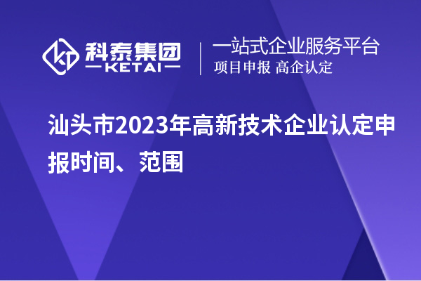 汕頭市2023年高新技術企業認定申報時間、范圍