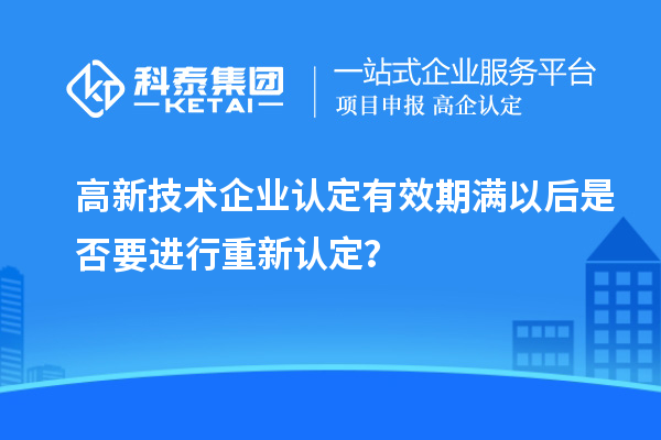 高新技術企業認定有效期滿以后是否要進行重新認定？