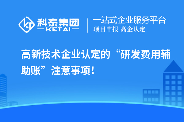 高新技術企業認定的“研發費用輔助賬”注意事項！