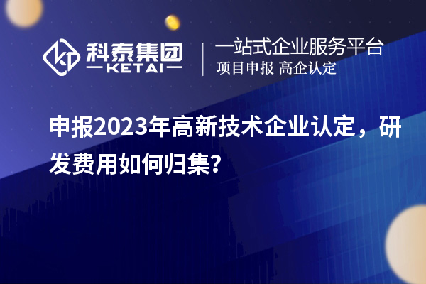 申報2023年<a href=http://www.zh-tour.cn target=_blank class=infotextkey>高新技術企業認定</a>，研發費用如何歸集？