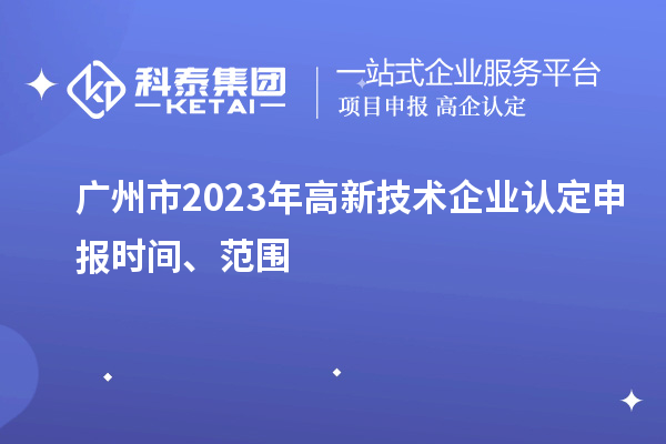 廣州市2023年高新技術企業認定申報時間、范圍