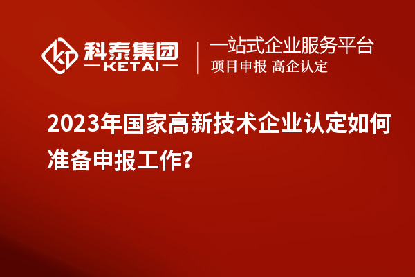 2023年國家高新技術企業認定如何準備申報工作？