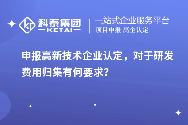 申報高新技術企業認定，對于研發費用歸集有何要求？