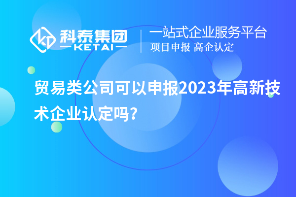 貿易類公司可以申報2023年<a href=http://www.zh-tour.cn target=_blank class=infotextkey>高新技術企業認定</a>嗎？