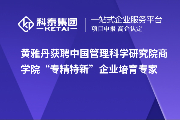 黃雅丹獲聘中國管理科學研究院商學院“專精特新”企業培育專家